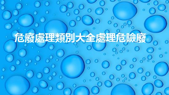 危廢處理類別大全處理危險廢棄物的革新方法，你聽說過嗎？